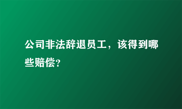 公司非法辞退员工，该得到哪些赔偿？