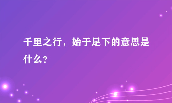 千里之行，始于足下的意思是什么？