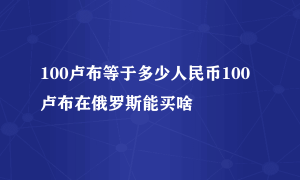 100卢布等于多少人民币100卢布在俄罗斯能买啥