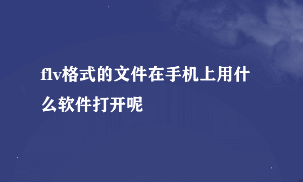 flv格式的文件在手机上用什么软件打开呢