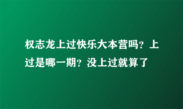 权志龙上过快乐大本营吗？上过是哪一期？没上过就算了