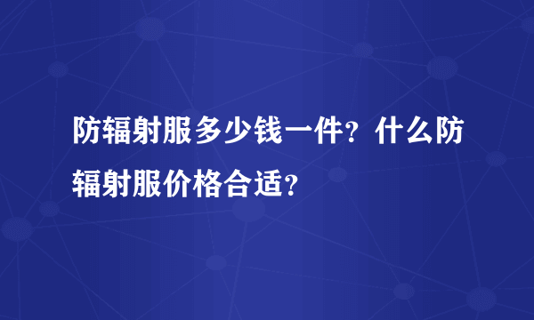 防辐射服多少钱一件？什么防辐射服价格合适？