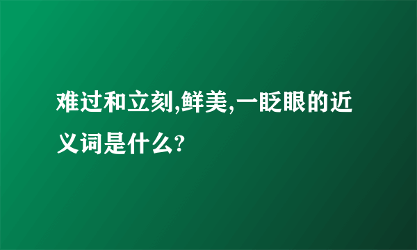 难过和立刻,鲜美,一眨眼的近义词是什么?