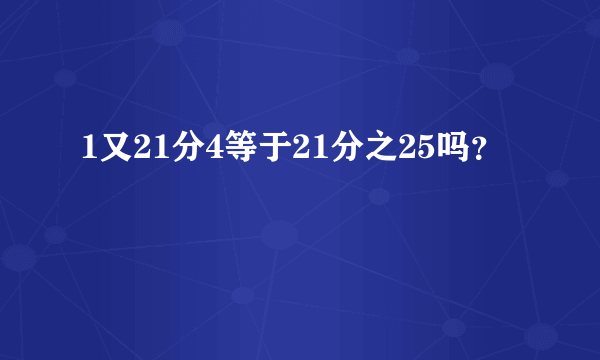 1又21分4等于21分之25吗？