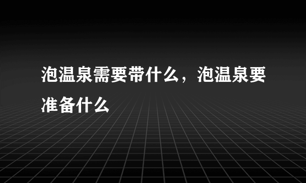 泡温泉需要带什么，泡温泉要准备什么