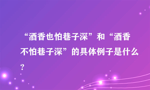 “酒香也怕巷子深”和“酒香不怕巷子深”的具体例子是什么？