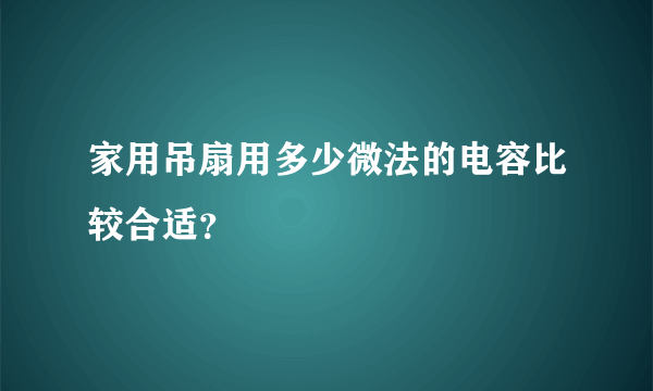 家用吊扇用多少微法的电容比较合适？