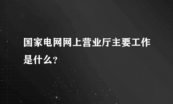 国家电网网上营业厅主要工作是什么？