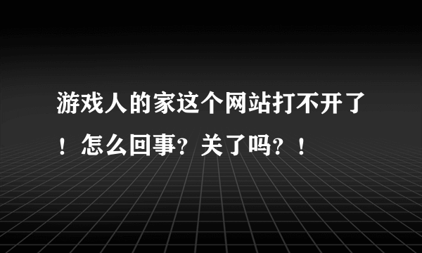 游戏人的家这个网站打不开了！怎么回事？关了吗？！