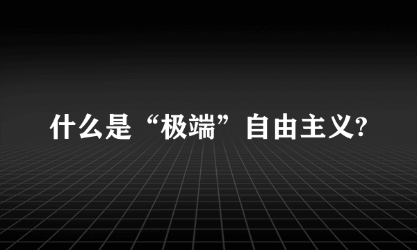 什么是“极端”自由主义?