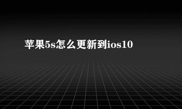 苹果5s怎么更新到ios10