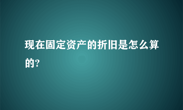 现在固定资产的折旧是怎么算的?