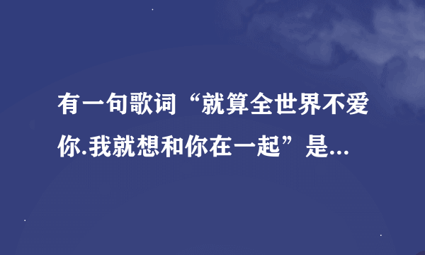 有一句歌词“就算全世界不爱你.我就想和你在一起”是啥歌呀?