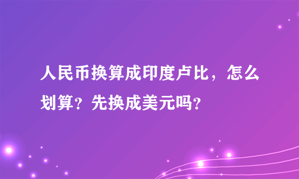 人民币换算成印度卢比，怎么划算？先换成美元吗？