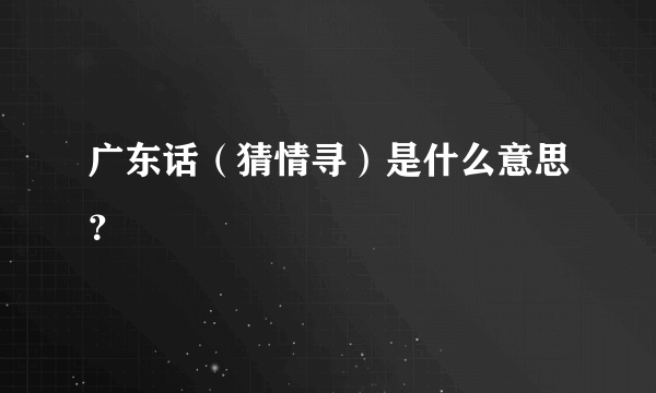 广东话（猜情寻）是什么意思？