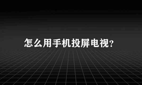 怎么用手机投屏电视？