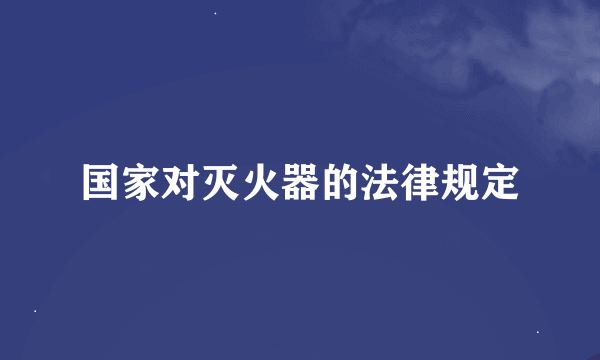 国家对灭火器的法律规定