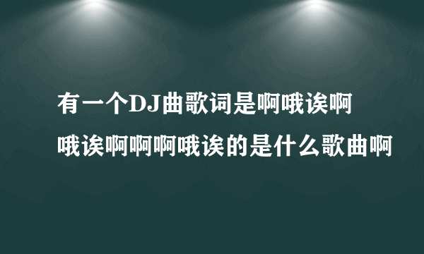 有一个DJ曲歌词是啊哦诶啊哦诶啊啊啊哦诶的是什么歌曲啊