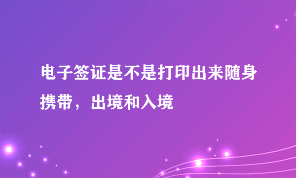 电子签证是不是打印出来随身携带，出境和入境