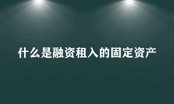 什么是融资租入的固定资产