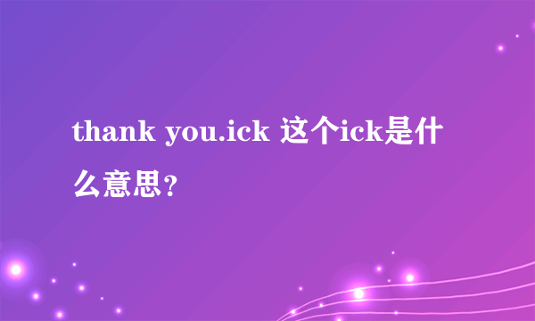 thank you.ick 这个ick是什么意思？