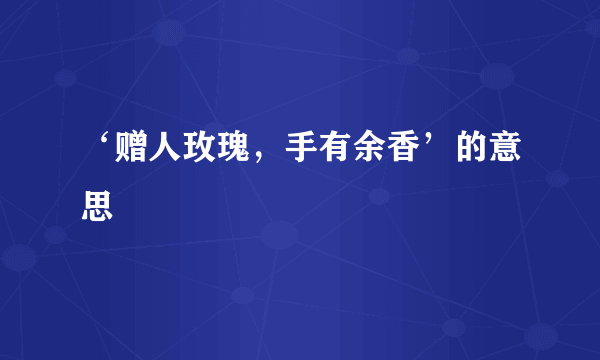 ‘赠人玫瑰，手有余香’的意思