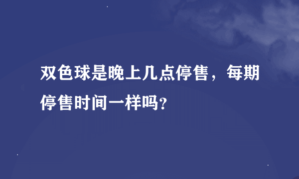 双色球是晚上几点停售，每期停售时间一样吗？