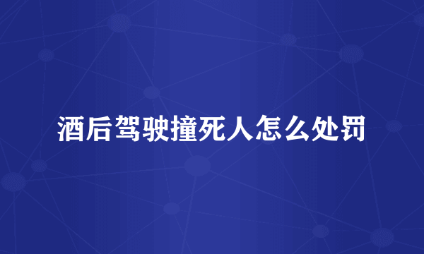 酒后驾驶撞死人怎么处罚