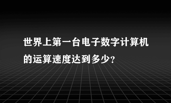 世界上第一台电子数字计算机的运算速度达到多少？