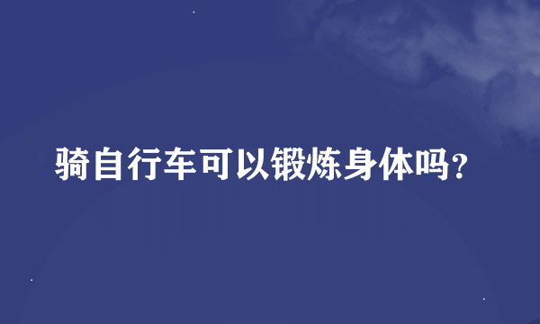 骑自行车可以锻炼身体吗？