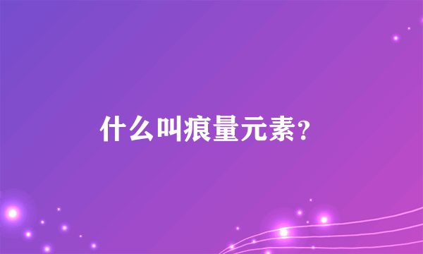 什么叫痕量元素？