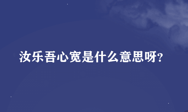 汝乐吾心宽是什么意思呀？