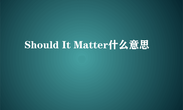 Should It Matter什么意思