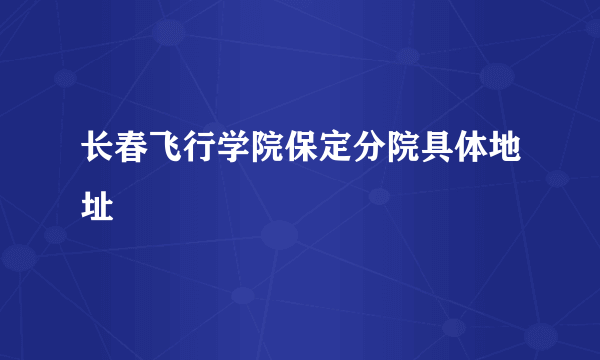 长春飞行学院保定分院具体地址