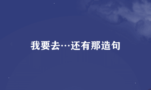 我要去…还有那造句