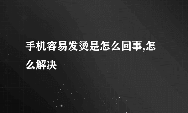 手机容易发烫是怎么回事,怎么解决