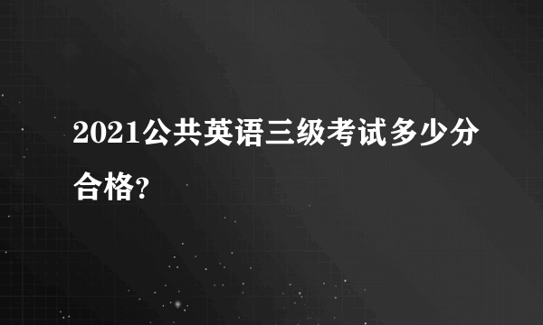 2021公共英语三级考试多少分合格？