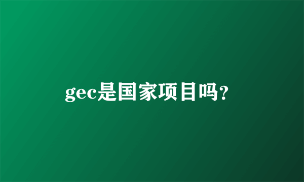 gec是国家项目吗？