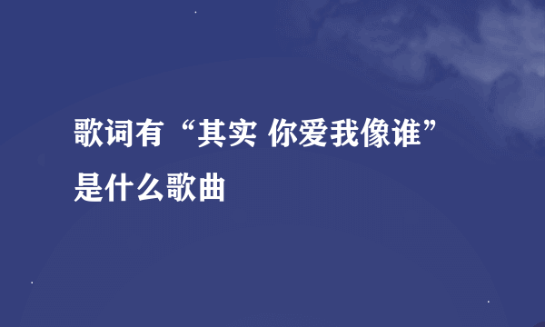 歌词有“其实 你爱我像谁”是什么歌曲