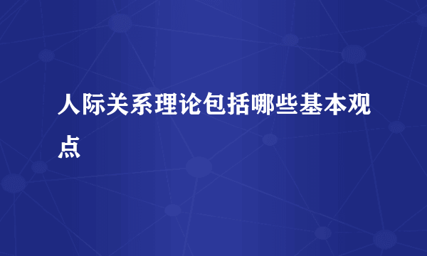 人际关系理论包括哪些基本观点