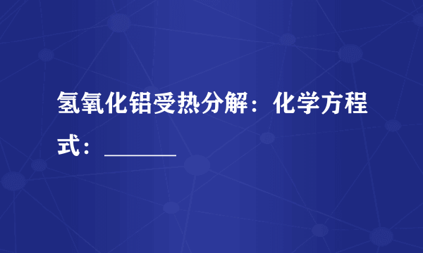 氢氧化铝受热分解：化学方程式：______