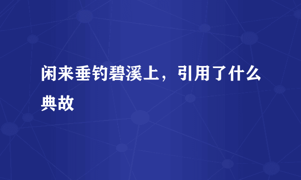 闲来垂钓碧溪上，引用了什么典故