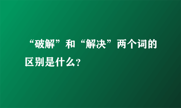 “破解”和“解决”两个词的区别是什么？