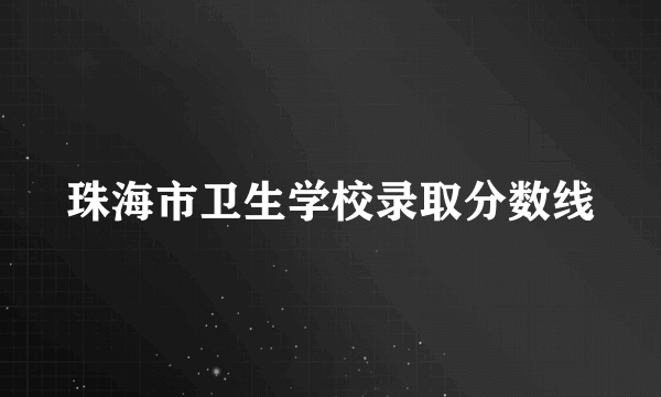 珠海市卫生学校录取分数线