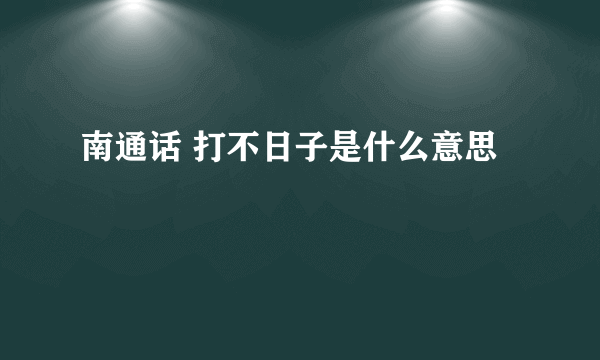 南通话 打不日子是什么意思