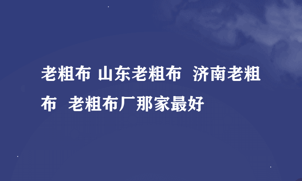 老粗布 山东老粗布  济南老粗布  老粗布厂那家最好