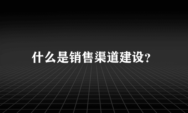 什么是销售渠道建设？