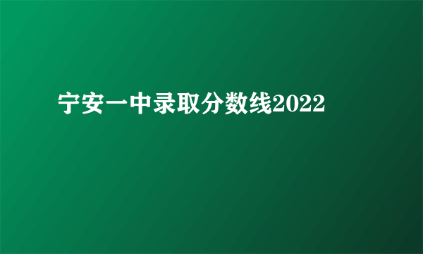 宁安一中录取分数线2022