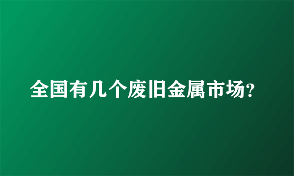 全国有几个废旧金属市场？