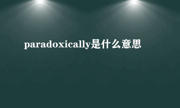 paradoxically是什么意思